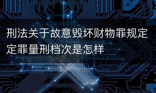刑法关于故意毁坏财物罪规定定罪量刑档次是怎样