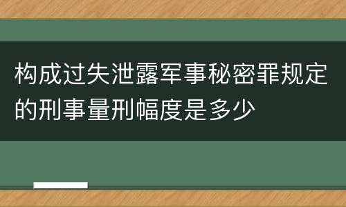 构成过失泄露军事秘密罪规定的刑事量刑幅度是多少