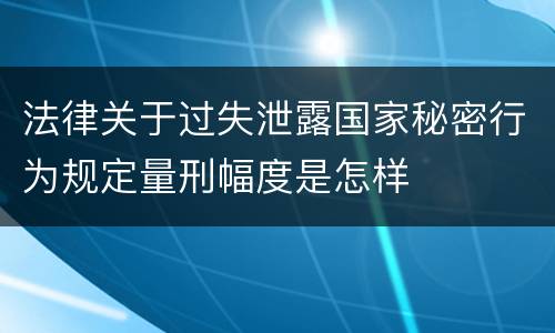 法律关于过失泄露国家秘密行为规定量刑幅度是怎样