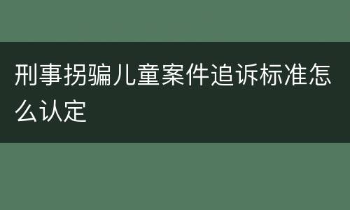 刑事拐骗儿童案件追诉标准怎么认定