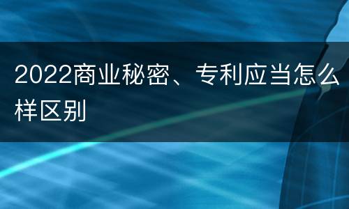 2022商业秘密、专利应当怎么样区别