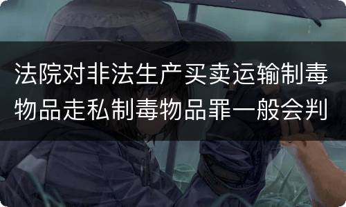 法院对非法生产买卖运输制毒物品走私制毒物品罪一般会判几年