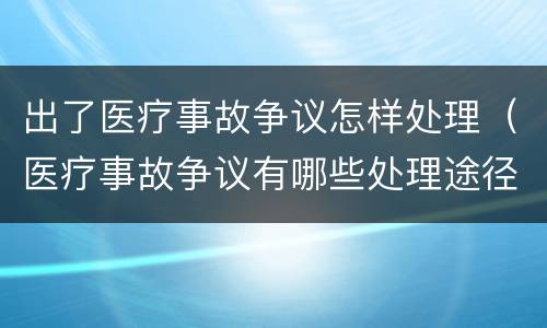 出了医疗事故争议怎样处理（医疗事故争议有哪些处理途径）