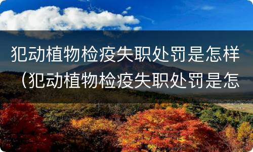 犯动植物检疫失职处罚是怎样（犯动植物检疫失职处罚是怎样处罚的）
