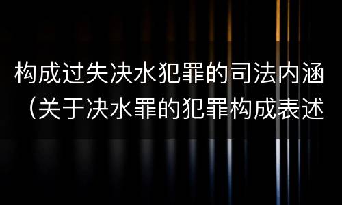 构成过失决水犯罪的司法内涵（关于决水罪的犯罪构成表述错误的有）