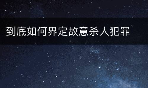 到底如何界定故意杀人犯罪