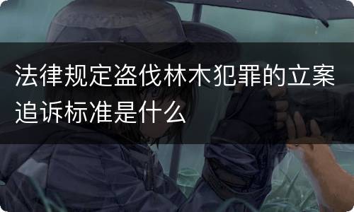 法律规定盗伐林木犯罪的立案追诉标准是什么