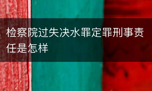 检察院过失决水罪定罪刑事责任是怎样