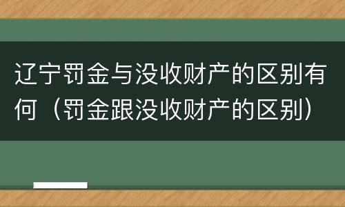 辽宁罚金与没收财产的区别有何（罚金跟没收财产的区别）