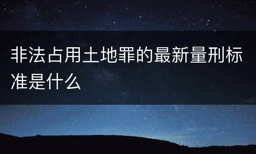 非法占用土地罪的最新量刑标准是什么