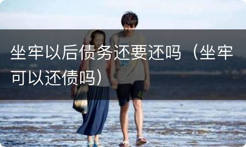 坐牢以后债务还要还吗（坐牢可以还债吗）