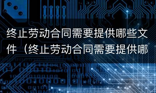 终止劳动合同需要提供哪些文件（终止劳动合同需要提供哪些文件和材料）