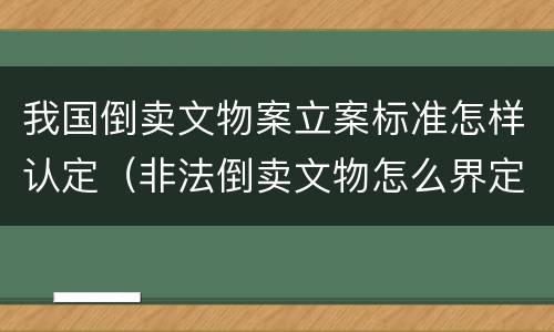 我国倒卖文物案立案标准怎样认定（非法倒卖文物怎么界定）