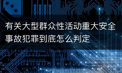 有关大型群众性活动重大安全事故犯罪到底怎么判定