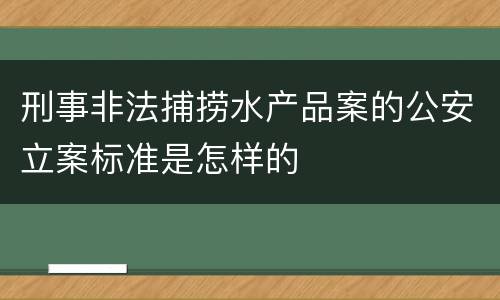 刑事非法捕捞水产品案的公安立案标准是怎样的