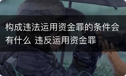 构成违法运用资金罪的条件会有什么 违反运用资金罪