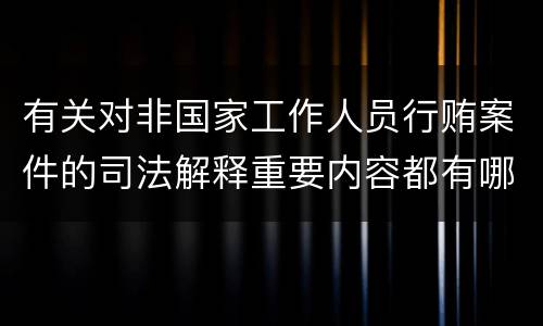 有关对非国家工作人员行贿案件的司法解释重要内容都有哪些