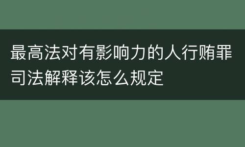 最高法对有影响力的人行贿罪司法解释该怎么规定