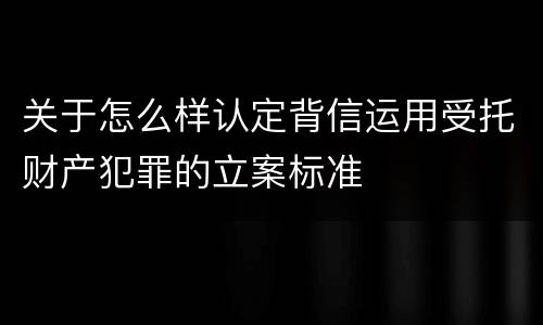 关于怎么样认定背信运用受托财产犯罪的立案标准