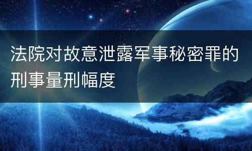 法院对故意泄露军事秘密罪的刑事量刑幅度
