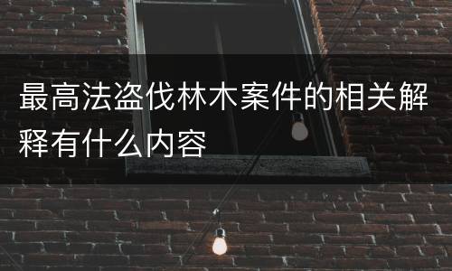 最高法盗伐林木案件的相关解释有什么内容