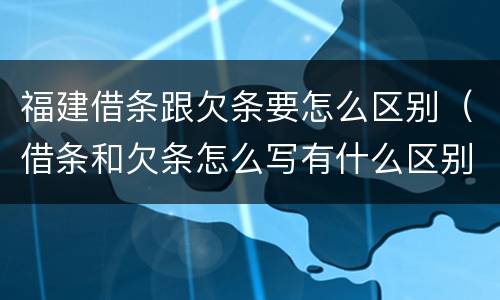 福建借条跟欠条要怎么区别（借条和欠条怎么写有什么区别）
