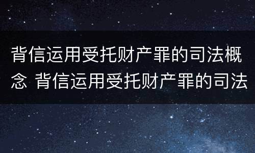 背信运用受托财产罪的司法概念 背信运用受托财产罪的司法概念