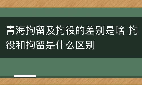 青海拘留及拘役的差别是啥 拘役和拘留是什么区别