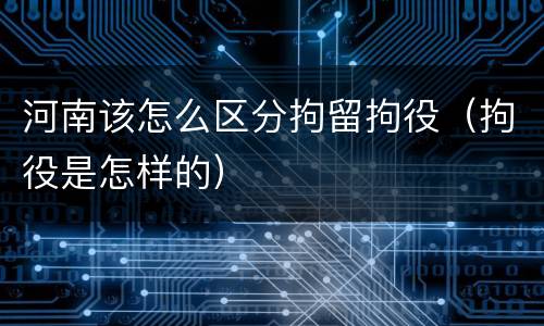 河南该怎么区分拘留拘役（拘役是怎样的）
