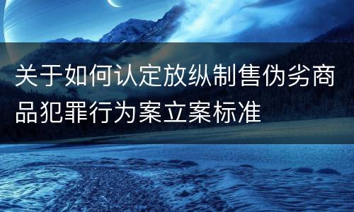 关于如何认定放纵制售伪劣商品犯罪行为案立案标准