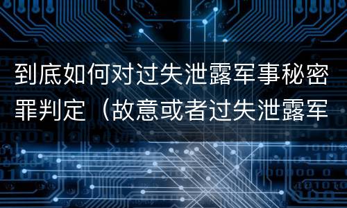 到底如何对过失泄露军事秘密罪判定（故意或者过失泄露军事秘密,情节严重的）