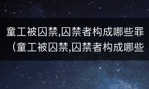 童工被囚禁,囚禁者构成哪些罪（童工被囚禁,囚禁者构成哪些罪）