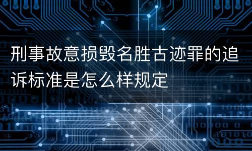刑事故意损毁名胜古迹罪的追诉标准是怎么样规定