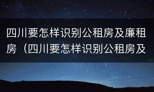 四川要怎样识别公租房及廉租房（四川要怎样识别公租房及廉租房呢）