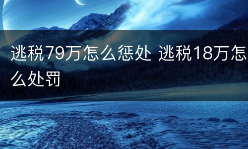 逃税79万怎么惩处 逃税18万怎么处罚