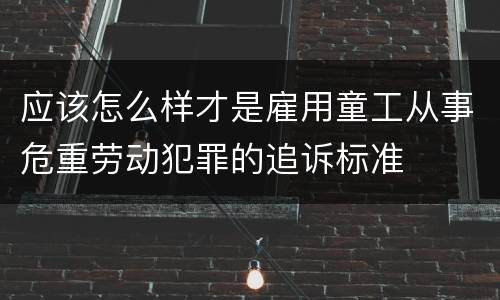 应该怎么样才是雇用童工从事危重劳动犯罪的追诉标准