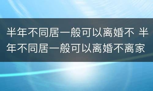 半年不同居一般可以离婚不 半年不同居一般可以离婚不离家吗