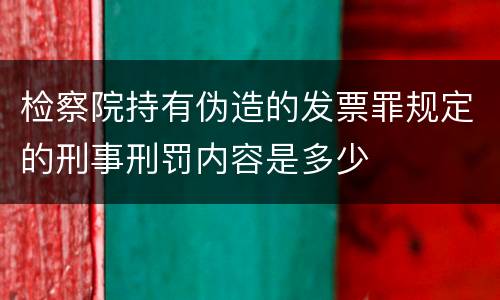 检察院持有伪造的发票罪规定的刑事刑罚内容是多少