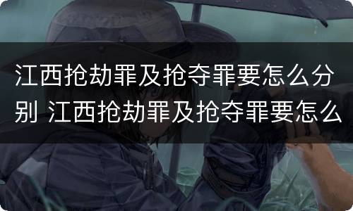江西抢劫罪及抢夺罪要怎么分别 江西抢劫罪及抢夺罪要怎么分别判决