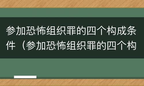 参加恐怖组织罪的四个构成条件（参加恐怖组织罪的四个构成条件包括）