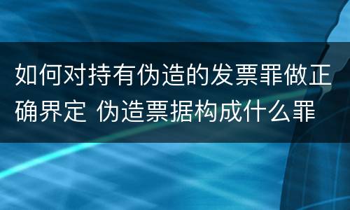 如何对持有伪造的发票罪做正确界定 伪造票据构成什么罪
