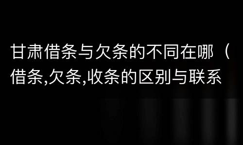甘肃借条与欠条的不同在哪（借条,欠条,收条的区别与联系）