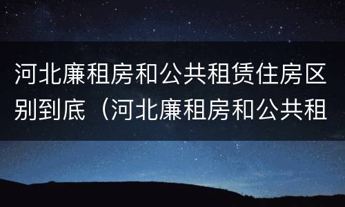 河北廉租房和公共租赁住房区别到底（河北廉租房和公共租赁住房区别到底是什么）