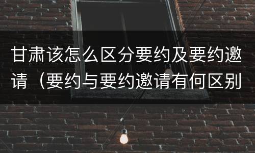 甘肃该怎么区分要约及要约邀请（要约与要约邀请有何区别?）
