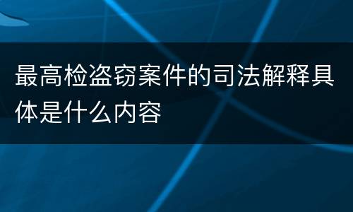 最高检盗窃案件的司法解释具体是什么内容