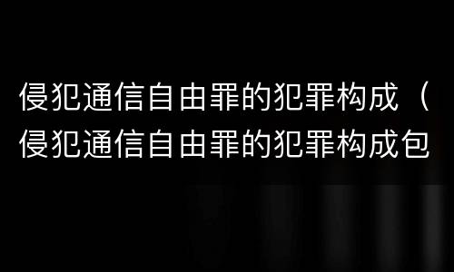 侵犯通信自由罪的犯罪构成（侵犯通信自由罪的犯罪构成包括）