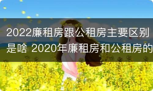2022廉租房跟公租房主要区别是啥 2020年廉租房和公租房的区别
