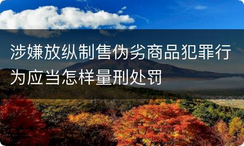 涉嫌放纵制售伪劣商品犯罪行为应当怎样量刑处罚