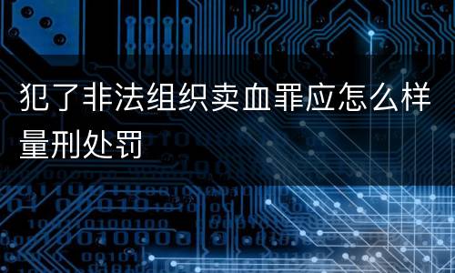 犯了非法组织卖血罪应怎么样量刑处罚