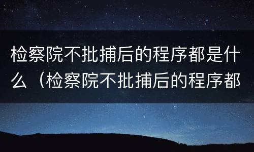 检察院不批捕后的程序都是什么（检察院不批捕后的程序都是什么呢）